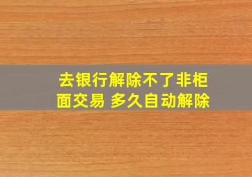 去银行解除不了非柜面交易 多久自动解除